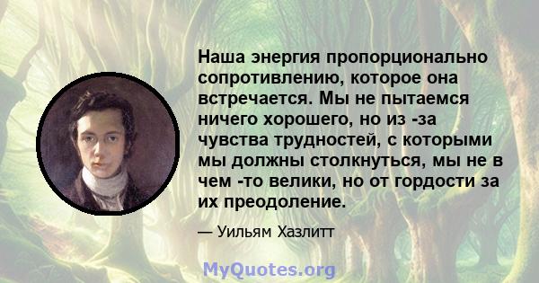 Наша энергия пропорционально сопротивлению, которое она встречается. Мы не пытаемся ничего хорошего, но из -за чувства трудностей, с которыми мы должны столкнуться, мы не в чем -то велики, но от гордости за их