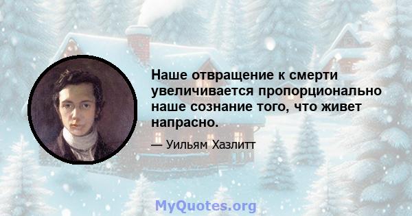 Наше отвращение к смерти увеличивается пропорционально наше сознание того, что живет напрасно.