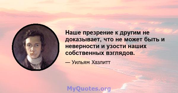 Наше презрение к другим не доказывает, что не может быть и неверности и узости наших собственных взглядов.