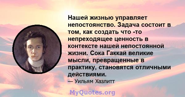 Нашей жизнью управляет непостоянство. Задача состоит в том, как создать что -то непреходящее ценность в контексте нашей непостоянной жизни. Сока Гаккай великие мысли, превращенные в практику, становятся отличными