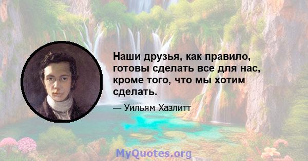 Наши друзья, как правило, готовы сделать все для нас, кроме того, что мы хотим сделать.