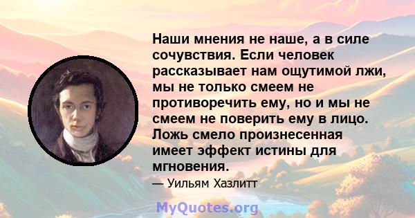 Наши мнения не наше, а в силе сочувствия. Если человек рассказывает нам ощутимой лжи, мы не только смеем не противоречить ему, но и мы не смеем не поверить ему в лицо. Ложь смело произнесенная имеет эффект истины для