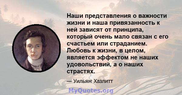 Наши представления о важности жизни и наша привязанность к ней зависят от принципа, который очень мало связан с его счастьем или страданием. Любовь к жизни, в целом, является эффектом не наших удовольствий, а о наших