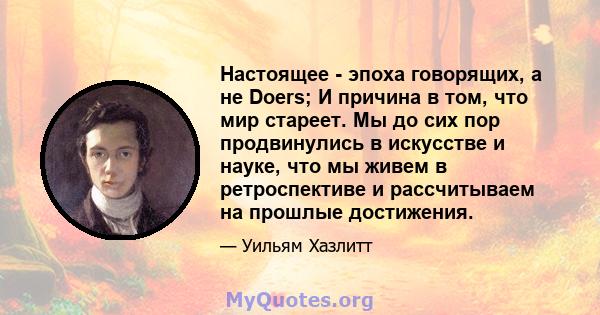 Настоящее - эпоха говорящих, а не Doers; И причина в том, что мир стареет. Мы до сих пор продвинулись в искусстве и науке, что мы живем в ретроспективе и рассчитываем на прошлые достижения.