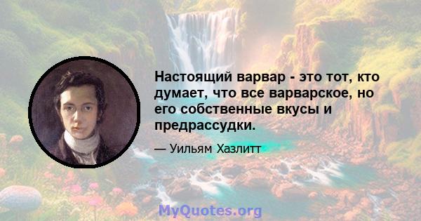 Настоящий варвар - это тот, кто думает, что все варварское, но его собственные вкусы и предрассудки.