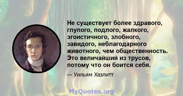 Не существует более здравого, глупого, подлого, жалкого, эгоистичного, злобного, завидого, неблагодарного животного, чем общественность. Это величайший из трусов, потому что он боится себя.