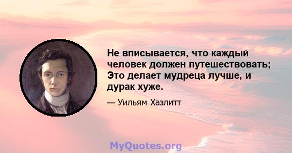 Не вписывается, что каждый человек должен путешествовать; Это делает мудреца лучше, и дурак хуже.