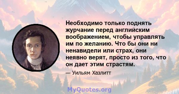 Необходимо только поднять журчание перед английским воображением, чтобы управлять им по желанию. Что бы они ни ненавидели или страх, они неявно верят, просто из того, что он дает этим страстям.