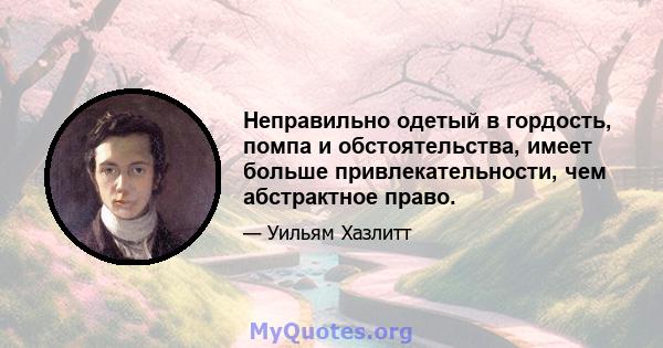 Неправильно одетый в гордость, помпа и обстоятельства, имеет больше привлекательности, чем абстрактное право.