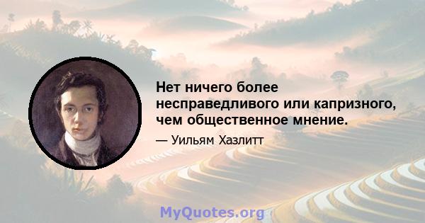 Нет ничего более несправедливого или капризного, чем общественное мнение.