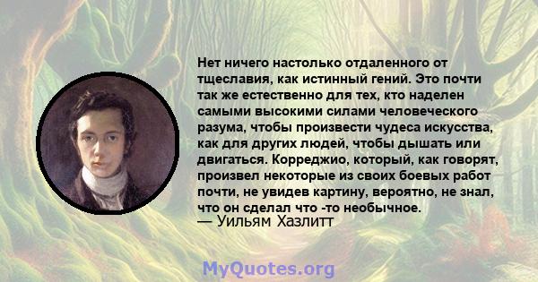 Нет ничего настолько отдаленного от тщеславия, как истинный гений. Это почти так же естественно для тех, кто наделен самыми высокими силами человеческого разума, чтобы произвести чудеса искусства, как для других людей,