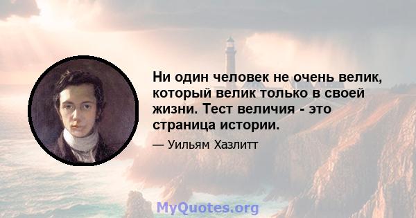 Ни один человек не очень велик, который велик только в своей жизни. Тест величия - это страница истории.