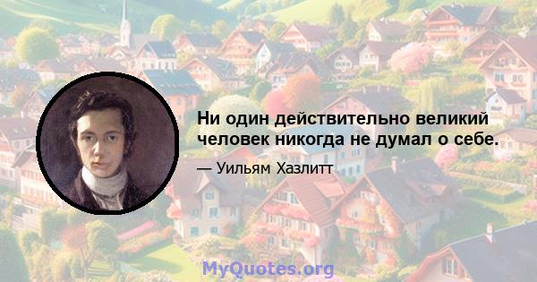 Ни один действительно великий человек никогда не думал о себе.