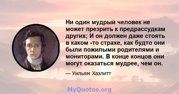 Ни один мудрый человек не может презрить к предрассудкам других; И он должен даже стоять в каком -то страхе, как будто они были пожилыми родителями и мониторами. В конце концов они могут оказаться мудрее, чем он.