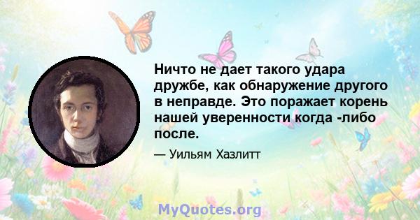 Ничто не дает такого удара дружбе, как обнаружение другого в неправде. Это поражает корень нашей уверенности когда -либо после.