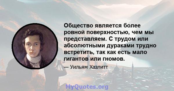 Общество является более ровной поверхностью, чем мы представляем. С трудом или абсолютными дураками трудно встретить, так как есть мало гигантов или гномов.