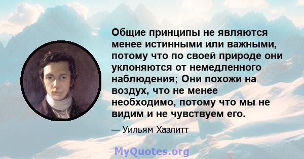 Общие принципы не являются менее истинными или важными, потому что по своей природе они уклоняются от немедленного наблюдения; Они похожи на воздух, что не менее необходимо, потому что мы не видим и не чувствуем его.