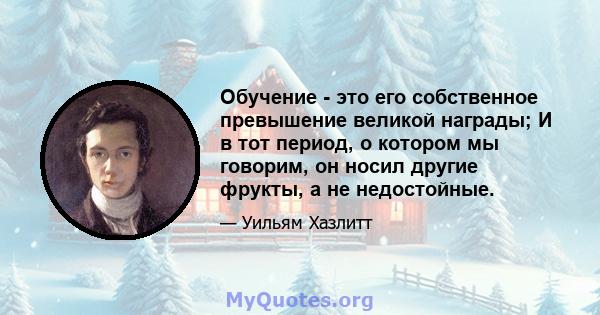 Обучение - это его собственное превышение великой награды; И в тот период, о котором мы говорим, он носил другие фрукты, а не недостойные.