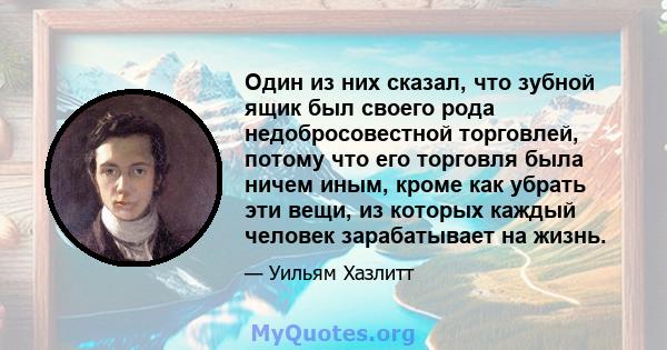 Один из них сказал, что зубной ящик был своего рода недобросовестной торговлей, потому что его торговля была ничем иным, кроме как убрать эти вещи, из которых каждый человек зарабатывает на жизнь.