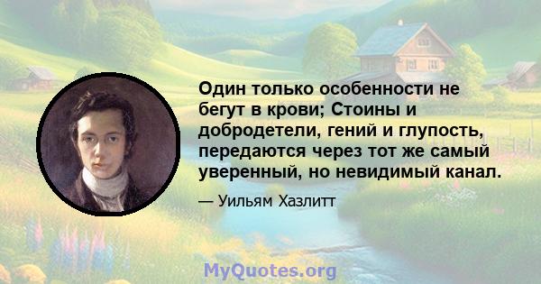 Один только особенности не бегут в крови; Стоины и добродетели, гений и глупость, передаются через тот же самый уверенный, но невидимый канал.