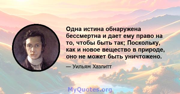 Одна истина обнаружена бессмертна и дает ему право на то, чтобы быть так; Поскольку, как и новое вещество в природе, оно не может быть уничтожено.