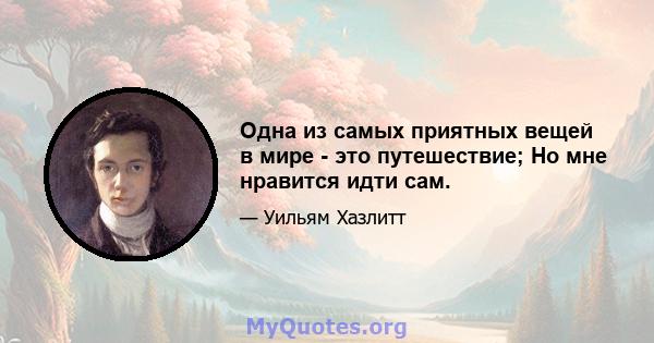 Одна из самых приятных вещей в мире - это путешествие; Но мне нравится идти сам.