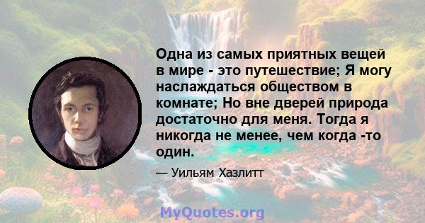 Одна из самых приятных вещей в мире - это путешествие; Я могу наслаждаться обществом в комнате; Но вне дверей природа достаточно для меня. Тогда я никогда не менее, чем когда -то один.