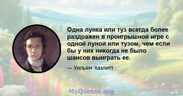 Одна лунка или туз всегда более раздражен в проигрышной игре с одной луной или тузом, чем если бы у них никогда не было шансов выиграть ее.