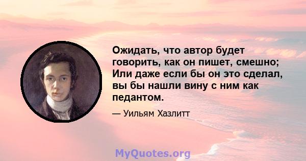 Ожидать, что автор будет говорить, как он пишет, смешно; Или даже если бы он это сделал, вы бы нашли вину с ним как педантом.