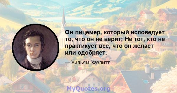 Он лицемер, который исповедует то, что он не верит; Не тот, кто не практикует все, что он желает или одобряет.