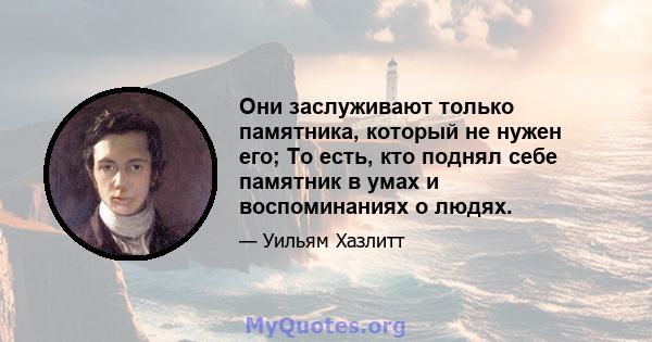 Они заслуживают только памятника, который не нужен его; То есть, кто поднял себе памятник в умах и воспоминаниях о людях.