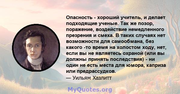 Опасность - хороший учитель, и делает подходящие ученые. Так же позор, поражение, воздействие немедленного презрения и смеха. В таких случаях нет возможности для самообмана, без какого -то время на холостом ходу, нет,