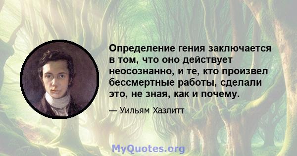 Определение гения заключается в том, что оно действует неосознанно, и те, кто произвел бессмертные работы, сделали это, не зная, как и почему.