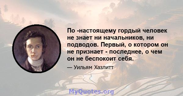 По -настоящему гордый человек не знает ни начальников, ни подводов. Первый, о котором он не признает - последнее, о чем он не беспокоит себя.