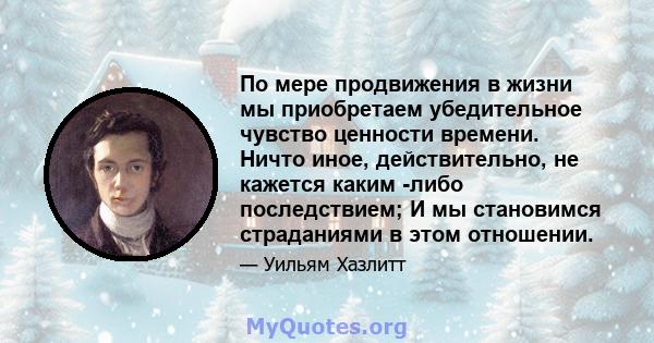 По мере продвижения в жизни мы приобретаем убедительное чувство ценности времени. Ничто иное, действительно, не кажется каким -либо последствием; И мы становимся страданиями в этом отношении.