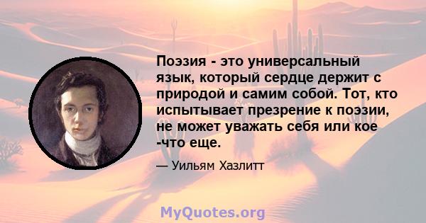 Поэзия - это универсальный язык, который сердце держит с природой и самим собой. Тот, кто испытывает презрение к поэзии, не может уважать себя или кое -что еще.