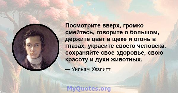 Посмотрите вверх, громко смейтесь, говорите о большом, держите цвет в щеке и огонь в глазах, украсите своего человека, сохраняйте свое здоровье, свою красоту и духи животных.