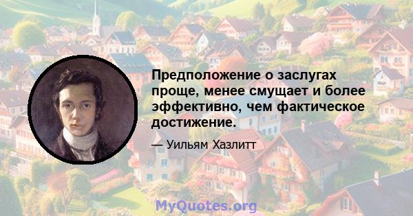 Предположение о заслугах проще, менее смущает и более эффективно, чем фактическое достижение.