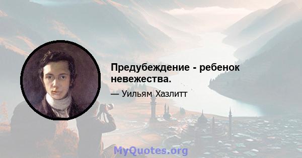 Предубеждение - ребенок невежества.