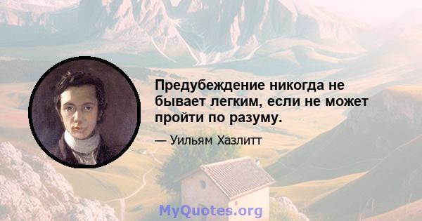 Предубеждение никогда не бывает легким, если не может пройти по разуму.