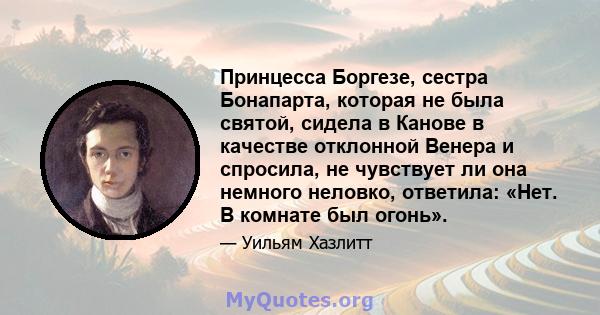 Принцесса Боргезе, сестра Бонапарта, которая не была святой, сидела в Канове в качестве отклонной Венера и спросила, не чувствует ли она немного неловко, ответила: «Нет. В комнате был огонь».