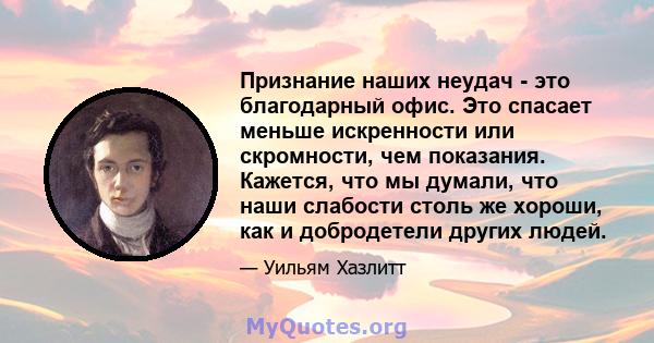 Признание наших неудач - это благодарный офис. Это спасает меньше искренности или скромности, чем показания. Кажется, что мы думали, что наши слабости столь же хороши, как и добродетели других людей.