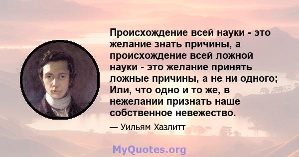 Происхождение всей науки - это желание знать причины, а происхождение всей ложной науки - это желание принять ложные причины, а не ни одного; Или, что одно и то же, в нежелании признать наше собственное невежество.