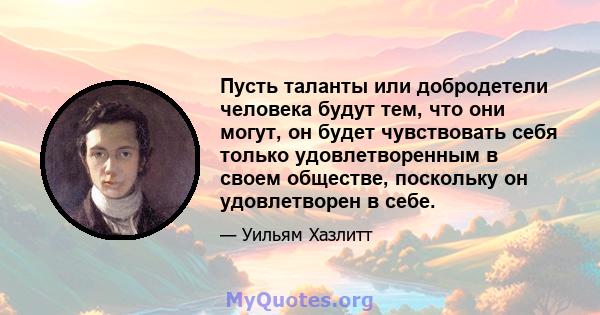 Пусть таланты или добродетели человека будут тем, что они могут, он будет чувствовать себя только удовлетворенным в своем обществе, поскольку он удовлетворен в себе.