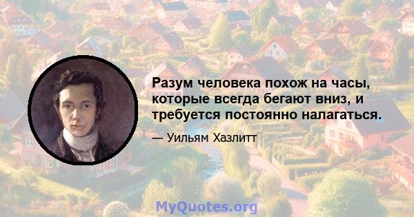 Разум человека похож на часы, которые всегда бегают вниз, и требуется постоянно налагаться.