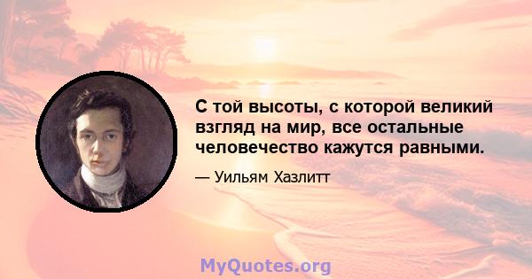 С той высоты, с которой великий взгляд на мир, все остальные человечество кажутся равными.