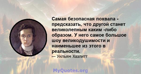 Самая безопасная похвала - предсказать, что другой станет великолепным каким -либо образом. У него самое большое шоу великодушимости и наименьшее из этого в реальности.