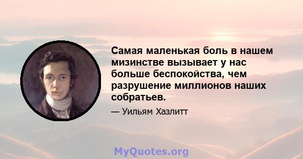 Самая маленькая боль в нашем мизинстве вызывает у нас больше беспокойства, чем разрушение миллионов наших собратьев.