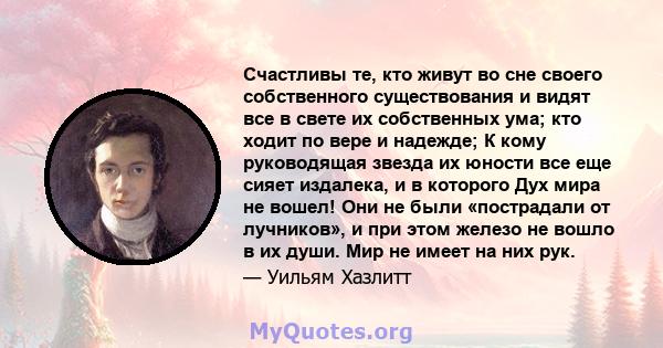 Счастливы те, кто живут во сне своего собственного существования и видят все в свете их собственных ума; кто ходит по вере и надежде; К кому руководящая звезда их юности все еще сияет издалека, и в которого Дух мира не