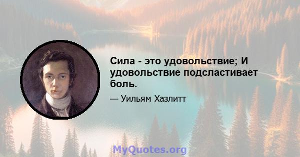 Сила - это удовольствие; И удовольствие подсластивает боль.